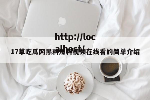 17草吃瓜网黑料爆料视频在线看的简单介绍