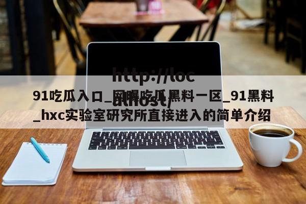 91吃瓜入口_网曝吃瓜黑料一区_91黑料_hxc实验室研究所直接进入的简单介绍